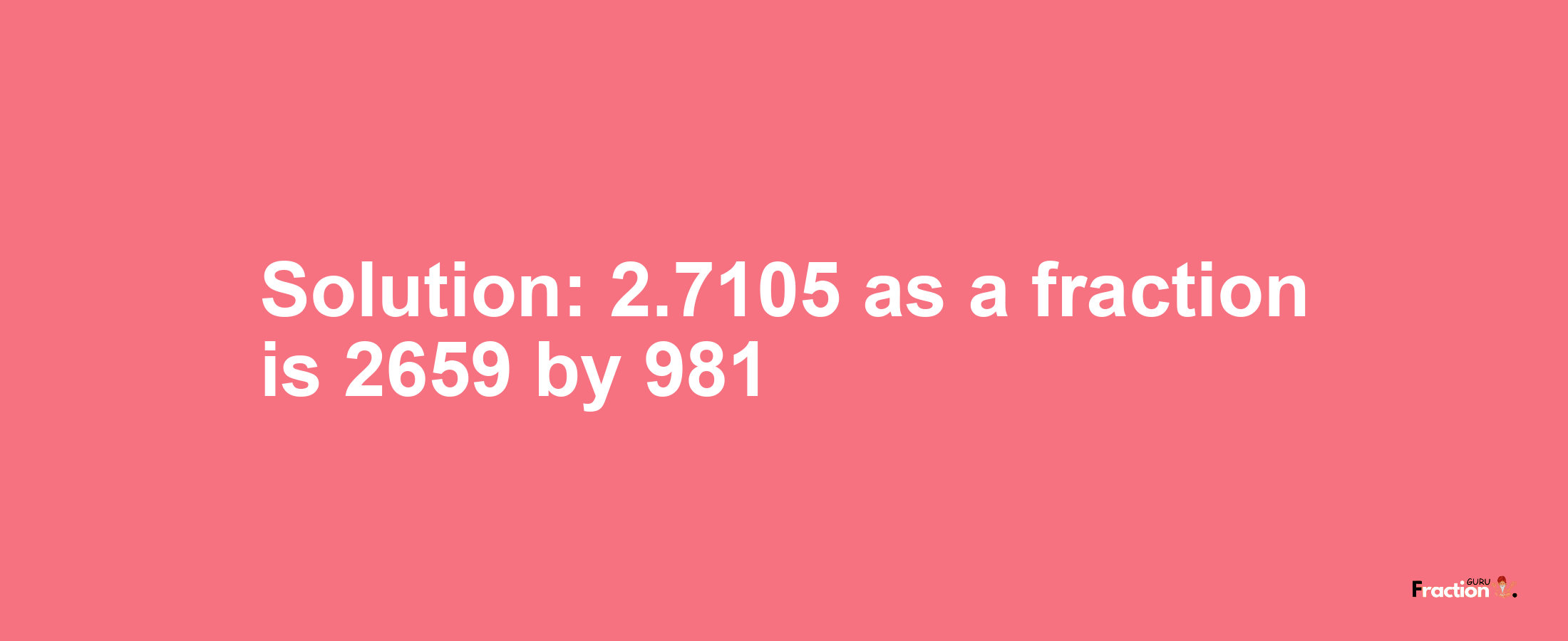 Solution:2.7105 as a fraction is 2659/981